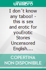 I don´t know any taboo! - this is sex and erotic for youErotic Stories Uncensored English. E-book. Formato EPUB ebook