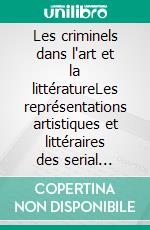 Les criminels dans l'art et la littératureLes représentations artistiques et littéraires des serial killers, tueurs et assassins en série, psychopathes et autres criminels. E-book. Formato EPUB