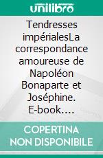 Tendresses impérialesLa correspondance amoureuse de Napoléon Bonaparte et Joséphine. E-book. Formato EPUB