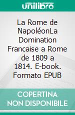 La Rome de NapoléonLa Domination Francaise a Rome de 1809 a 1814. E-book. Formato EPUB ebook