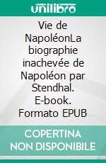 Vie de NapoléonLa biographie inachevée de Napoléon par Stendhal. E-book. Formato EPUB ebook