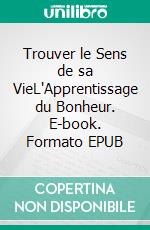 Trouver le Sens de sa VieL'Apprentissage du Bonheur. E-book. Formato EPUB ebook