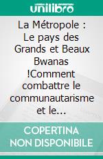 La Métropole : Le pays des Grands et Beaux Bwanas !Comment combattre le communautarisme et le ségrégationnisme des Blancs en France.. E-book. Formato EPUB ebook