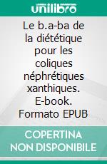 Le b.a-ba de la diététique pour les coliques néphrétiques xanthiques. E-book. Formato EPUB ebook