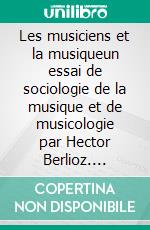 Les musiciens et la musiqueun essai de sociologie de la musique et de musicologie par Hector Berlioz. E-book. Formato EPUB