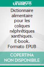 Dictionnaire alimentaire pour les coliques néphrétiques xanthiques. E-book. Formato EPUB ebook