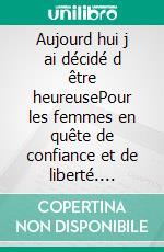 Aujourd hui j ai décidé d être heureusePour les femmes en quête de confiance et de liberté. E-book. Formato EPUB ebook