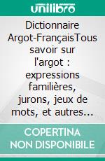 Dictionnaire Argot-FrançaisTous savoir sur l'argot : expressions familières, jurons, jeux de mots, et autres formules argotiques. E-book. Formato EPUB ebook