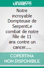 Notre incroyable Dompteuse de SerpentLe combat de notre fille de 11 ans contre un cancer. E-book. Formato EPUB ebook