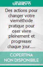 Des actions pour changer votre vieméthode pratique pour oser vivre pleinement et progresser chaque jour. E-book. Formato EPUB