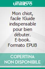 Mon chiot, facile !Guide indispensable pour bien débuter. E-book. Formato EPUB