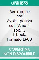 Avoir ou ne pas Avoir...pourvu que l'Amour soit.... E-book. Formato EPUB ebook