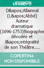 D&apos;Allainval (L&apos;Abbé) Auteur dramatique (1696-1753)Biographie dévoilée et l&apos;intégralité de son Théâtre. E-book. Formato EPUB ebook