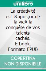 La créativité est l&apos;or de la vieA la conquête de vos talents cachés. E-book. Formato EPUB