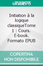 Initiation à la logique classiqueTome 1 : Cours. E-book. Formato EPUB ebook di Dominique Catteau