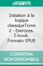 Initiation à la logique classiqueTome 2 - Exercices. E-book. Formato EPUB ebook