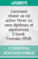 Comment réussir sa vie active ?Avec ou sans diplômes et expériences. E-book. Formato EPUB ebook