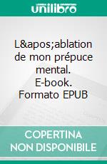 L&apos;ablation de mon prépuce mental. E-book. Formato EPUB