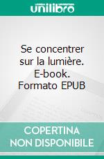 Se concentrer sur la lumière. E-book. Formato EPUB ebook di Jean-Marie Lefeuvre