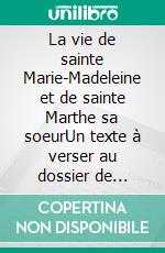 La vie de sainte Marie-Madeleine et de sainte Marthe sa soeurUn texte à verser au dossier de l'énigme de Rennes-le-Château. E-book. Formato EPUB ebook