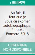 Au fait, il faut que je vous diseRoman autobiographique. E-book. Formato EPUB ebook di Chantal Cadoret