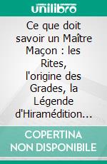 Ce que doit savoir un Maître Maçon : les Rites, l'origine des Grades, la Légende d'Hiramédition complète et définitive. E-book. Formato EPUB ebook
