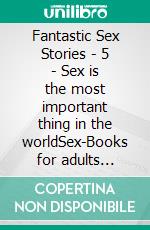 Fantastic Sex Stories - 5 - Sex is the most important thing in the worldSex-Books for adults english erotic uncensored. E-book. Formato EPUB