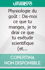 Physiologie du goût : Dis-moi ce que tu manges, je te dirai ce que tu esétude scientifique (et drolatique) de la gastronomie française. E-book. Formato EPUB ebook di Jean Anthelme Brillat-Savarin