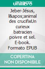 Jeber-Jésus, l&apos;animal des crucifixUn curieux batracien poivre et sel. E-book. Formato EPUB ebook