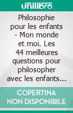 Philosophie pour les enfants - Mon monde et moi. Les 44 meilleures questions pour philosopher avec les enfants et les adolescents. E-book. Formato EPUB ebook