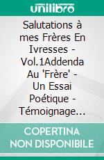 Salutations à mes Frères En Ivresses - Vol.1Addenda Au 'Frère' - Un Essai Poétique - Témoignage d'Engagement, d'Ivresses Et De Rédemption. E-book. Formato EPUB ebook