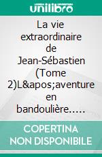 La vie extraordinaire de Jean-Sébastien (Tome 2)L'aventure en bandoulière.. E-book. Formato EPUB ebook di Pierre Grasset