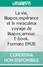 La vie, l&apos;espérance et le miraculeux voyage de l&apos;amour. E-book. Formato EPUB ebook