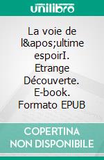 La voie de l'ultime espoirI. Etrange Découverte. E-book. Formato EPUB ebook