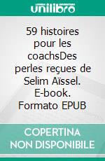 59 histoires pour les coachsDes perles reçues de Selim Aïssel. E-book. Formato EPUB ebook di Alan Goodborn