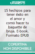 15 hechizos para tener éxito en el amor y como hacer tu baguette de bruja. E-book. Formato EPUB ebook