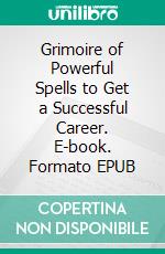 Grimoire of Powerful Spells to Get a Successful Career. E-book. Formato EPUB