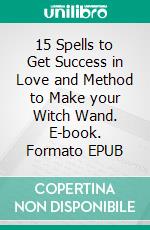 15 Spells to Get Success in Love and Method to Make your Witch Wand. E-book. Formato EPUB ebook