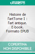 Histoire de l'artTome I : l'art antique. E-book. Formato EPUB ebook