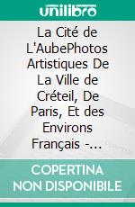 La Cité de L'AubePhotos Artistiques De La Ville de Créteil, De Paris, Et des Environs Français - English - FR - EN - Version Couleur - Deluxe. E-book. Formato EPUB ebook