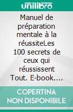 Manuel de préparation mentale à la réussiteLes 100 secrets de ceux qui réussissent Tout. E-book. Formato EPUB ebook