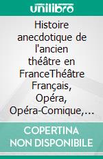 Histoire anecdotique de l'ancien théâtre en FranceThéâtre Français, Opéra, Opéra-Comique, Théâtre-Italien, Vaudeville, Théâtres Forains, etc. (Tome 2). E-book. Formato EPUB ebook