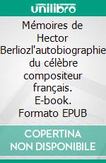 Mémoires de Hector Berliozl'autobiographie du célèbre compositeur français. E-book. Formato EPUB ebook di Hector Berlioz