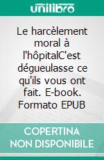 Le harcèlement moral à l'hôpitalC'est dégueulasse ce qu'ils vous ont fait. E-book. Formato EPUB