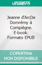 Jeanne d'ArcDe Domrémy à Compiègne. E-book. Formato EPUB ebook