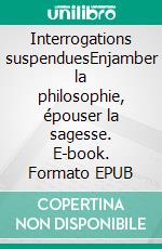 Interrogations suspenduesEnjamber la philosophie, épouser la sagesse. E-book. Formato EPUB ebook