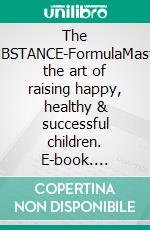 The SUBSTANCE-FormulaMaster the art of raising happy, healthy & successful children. E-book. Formato EPUB