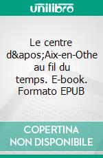 Le centre d'Aix-en-Othe au fil du temps. E-book. Formato EPUB ebook di Paulette Martin