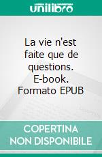 La vie n'est faite que de questions. E-book. Formato EPUB ebook