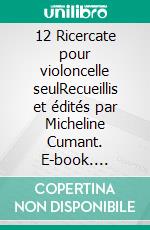 12 Ricercate pour violoncelle seulRecueillis et édités par Micheline Cumant. E-book. Formato EPUB